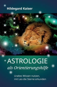 Title: Astrologie als Orientierungshilfe: Uraltes Wissen nutzen, mit Leo die Sterne erkunden, Author: Hildegard Kaiser