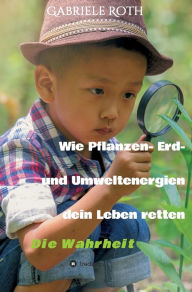 Title: Wie Pflanzen- Erd- und Umweltenergien dein Leben retten: Die Wahrheit, Author: Gabriele Roth