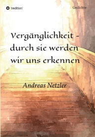 Title: Vergänglichkeit - durch sie werden wir uns erkennen: Gedichte, Author: Andreas Netzler