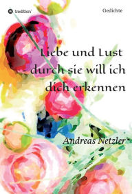 Title: Liebe und Lust - durch sie will ich dich erkennen: Gedichte, Author: Andreas Netzler