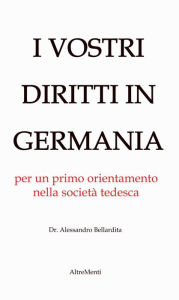 Title: I Vostri diritti in Germania: un orientamento nella società tedesca, Author: Alessandro Bellardita