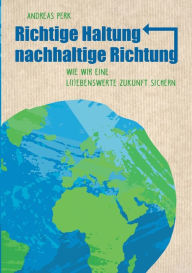 Title: RICHTIGE HALTUNG, NACHHALTIGE RICHTUNG: Wie wir eine l(i)ebenswerte Zukunft sichern, Author: Andreas Perk