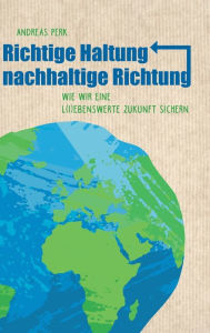 Title: RICHTIGE HALTUNG, NACHHALTIGE RICHTUNG: Wie wir eine l(i)ebenswerte Zukunft sichern, Author: Andreas Perk