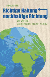 Title: RICHTIGE HALTUNG, NACHHALTIGE RICHTUNG: Wie wir eine l(i)ebenswerte Zukunft sichern, Author: Andreas Perk