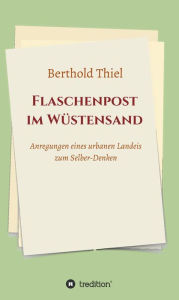 Title: Flaschenpost im Wüstensand: Anregungen eines urbanen Landeis zum Selber-Denken, Author: Berthold Thiel