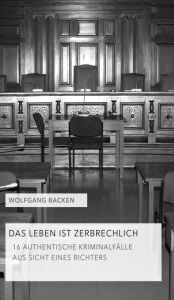 Title: Das Leben ist zerbrechlich Teil 1: 16 authentische Kriminalfälle aus Sicht eines Richters, Author: Wolfgang Backen