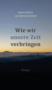 Title: Wie wir unsere Zeit verbringen: Besinnliches von Bernd Schmid - Essays, Author: Bernd Schmid