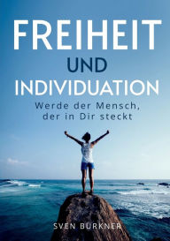 Title: Freiheit und Individuation: Werde der Mensch, der in Dir steckt, Author: Sven Bürkner