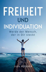 Title: Freiheit und Individuation: Werde der Mensch, der in Dir steckt, Author: Sven Bürkner