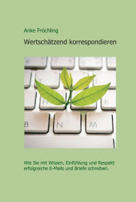 Title: Wertschätzend korrespondieren: Wie Sie mit Wissen, Einfühlung und Respekt erfolgreiche E-Mails und Briefe schreiben., Author: Anke Fröchling