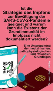 Title: Ist die Strategie des Impfens zur Bewältigung der SARS-CoV-2-Pandemie geeignet und warum kann die Existenz der Grundimmunität im Impfpass nicht dokumentiert werden?: Eine Untersuchung der medizinischen, pathophysiologischen und rationalen Grundlagen, Author: Ulrich Kübler