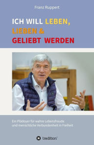 Title: Ich will leben, lieben und geliebt werden: Ein Plädoyer für wahre Lebensfreude und menschliche Verbundenheit in Freiheit, Author: Franz Ruppert