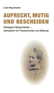 Title: Aufrecht, mutig und bescheiden: Hildegard Wegscheider - Kämpferin für Frauenrechte und Bildung, Author: Luise Wegscheider
