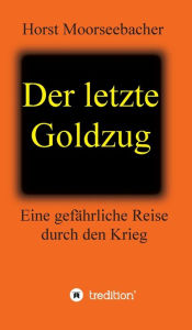 Title: Der letzte Goldzug: Eine gefährliche Reise durch den Krieg, Author: Horst Moorseebacher