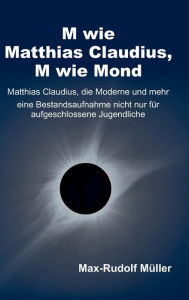 Title: M wie Matthias Claudius, M wie Mond: Matthias Claudius, die Moderne und mehr - eine Bestandsaufnahme nicht nur für aufgeschlossene Jugendliche, Author: Max-Rudolf Müller