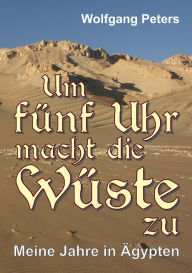 Title: Um fünf Uhr macht die Wüste zu: Meine Jahre in Ägypten, Author: Wolfgang Peters