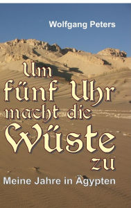 Title: Um fünf Uhr macht die Wüste zu: Meine Jahre in Ägypten, Author: Wolfgang Peters