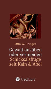 Title: Gewalt ausüben oder vermeiden?: Schicksalsfrage seit Kain & Abel, Author: Otto W. Bringer