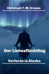 Title: Der Liebesflüchtling: Verloren in Alaska, Author: Christoph T. M. Krause