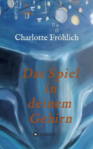 Title: Das Spiel in Deinem Gehirn: Mach dein Gehirn zu deinem Werkzeug, Author: Charlotte Fröhlich