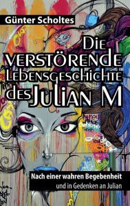 Title: Die verstörende Lebensgeschichte des Julian M: Nach einer wahren Begebenheit und in Gedenken an Julian, Author: Günter Scholtes