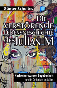 Title: Die verstörende Lebensgeschichte des Julian M: Nach einer wahren Begebenheit und in Gedenken an Julian, Author: Günter Scholtes