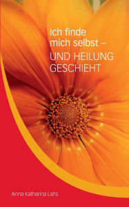 Title: Ich finde mich selbst - UND HEILUNG GESCHIEHT: von Anna Katharina Lahs, Author: Anna Katharina Lahs