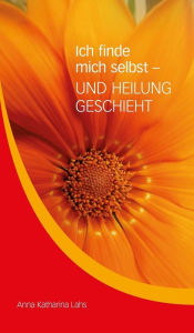 Title: Ich finde mich selbst - UND HEILUNG GESCHIEHT: von Anna Katharina Lahs, Author: Anna Katharina Lahs