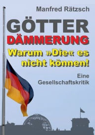 Title: Gï¿½tterdï¿½mmerung - Warum Die es nicht kï¿½nnen!: Eine Gesellschaftskritik, Author: Manfred Rïtzsch