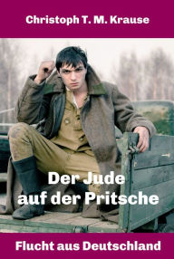 Title: Der Jude auf der Pritsche: Flucht aus Deutschland, Author: Christoph T. M. Krause