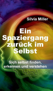 Title: Ein Spaziergang zurück im Selbst: Sich selbst finden, erkennen und verstehen, Author: Silvia Miller