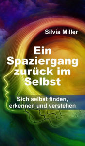 Title: Ein Spaziergang zurück im Selbst: Sich selbst finden, erkennen und verstehen, Author: Silvia Miller