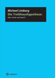 Title: Die Treibhaushypothese: Alles Schall und Rauch?:Eine Kritik auf der Basis exakter Naturwissenschaften, Author: Michael Limburg