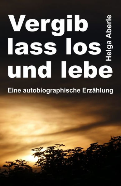 Vergib, lass los und lebe: Eine autobiographische Erzählung