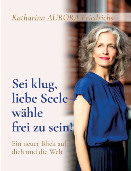 Sei klug, liebe Seele - wï¿½hle, frei zu sein!: Ein neuer Blick auf dich und die Welt