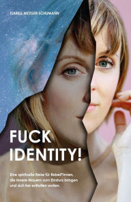 Title: Fuck Identity!: Eine spirituelle Reise für Rebell*innen, die innere Mauern zum Einsturz bringen und sich frei entfalten wollen, Author: Isabell Mezger-Schumann