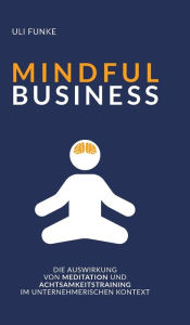 Title: MINDFUL BUSINESS: Die Auswirkung von Meditation und Achtsamkeitstraining im unternehmerischen Kontext, Author: Uli Funke