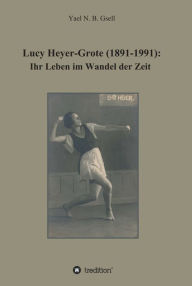 Title: Lucy Heyer-Grote (1891-1991):: Ihr Leben im Wandel der Zeit, Author: Yael Naomi Berit Gsell