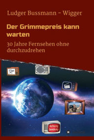 Title: Der Grimmepreis kann warten: 30 Jahre Fernsehen ohne durchzudrehen, Author: Ludger Bussmann - Wigger