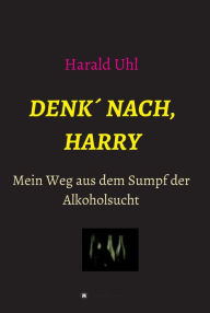 Title: Denk' nach, Harry: Mein Weg aus dem Sumpf der Alkoholsucht, Author: Harald Uhl