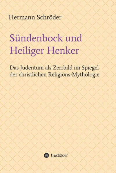 Sündenbock und Heiliger Henker: Das Judentum als Zerrbild im Spiegel der christlichen Religions-Mythologie