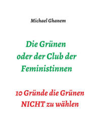 Title: Die Grünen oder der Club der Feministinnen: 10 Gründe die Grünen NICHT zu wählen, Author: Michael Ghanem