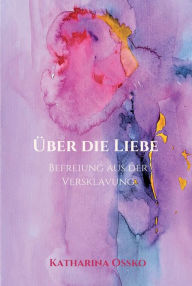 Title: Über die Liebe - Befreiung aus der Versklavung, Author: Katharina Ossko
