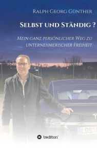 Title: Selbst und Ständig?: Mein ganz persönlicher Weg zu unternehmerischer Freiheit, Author: Ralph Georg Günther