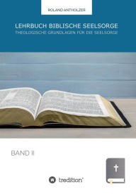 Title: Lehrbuch Biblische Seelsorge: Band 2: Theologische Grundlagen für die Seelsorge, Author: Roland Antholzer