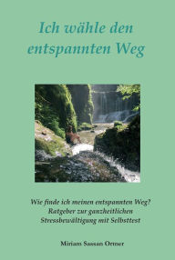 Title: Ich wähle den entspannten Weg: Ratgeber für die ganzheitliche Stressbewältigung, Author: Miriam Sassan Ortner