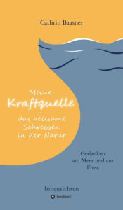 Title: Meine Kraftquelle - das heilsame Schreiben in der Natur: Gedanken am Meer und am Fluss - Innensichten, Author: Cathrin Baasner