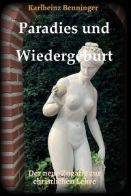 Title: Paradies und Wiedergeburt: Der neue Zugang zur christlichen Lehre, Author: Karlheinz Benninger