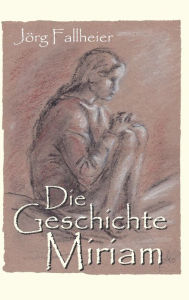 Title: Die Geschichte Miriam: Historischer Roman, Author: Jörg Fallheier
