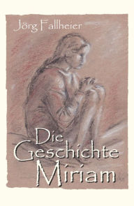 Title: Die Geschichte Miriam: Historischer Roman, Author: Jörg Fallheier